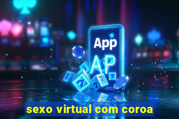 sexo virtual com coroa